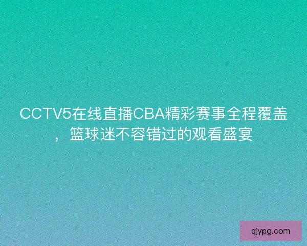 CCTV5在线直播CBA精彩赛事全程覆盖，篮球迷不容错过的观看盛宴