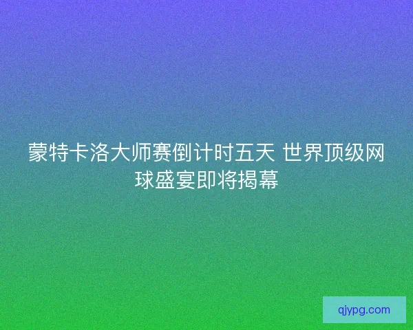 蒙特卡洛大师赛倒计时五天 世界顶级网球盛宴即将揭幕