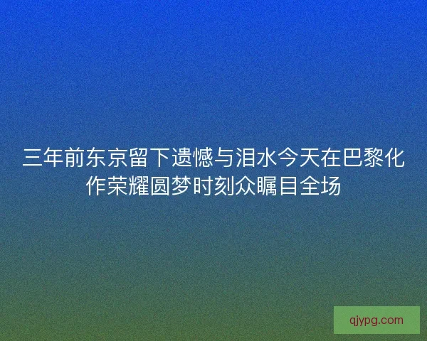 三年前东京留下遗憾与泪水今天在巴黎化作荣耀圆梦时刻众瞩目全场