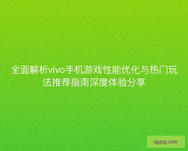 全面解析vivo手机游戏性能优化与热门玩法推荐指南深度体验分享
