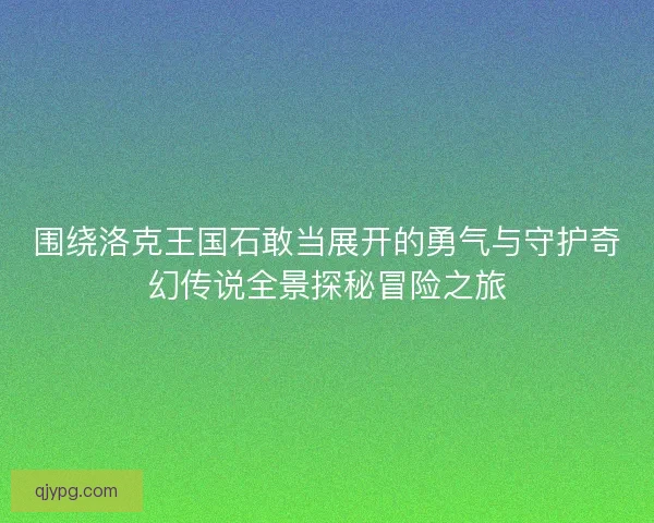 围绕洛克王国石敢当展开的勇气与守护奇幻传说全景探秘冒险之旅