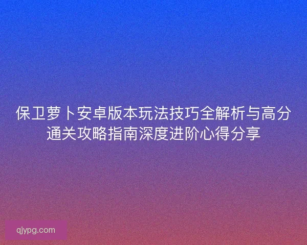 保卫萝卜安卓版本玩法技巧全解析与高分通关攻略指南深度进阶心得分享