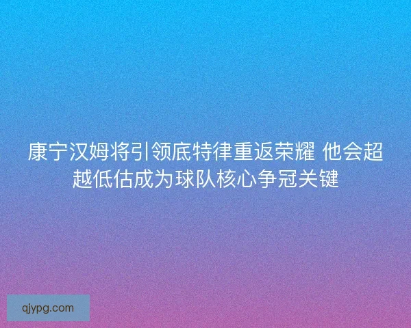 康宁汉姆将引领底特律重返荣耀 他会超越低估成为球队核心争冠关键