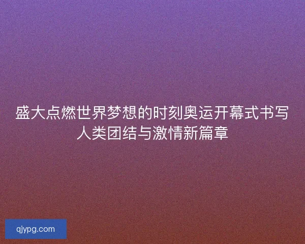 盛大点燃世界梦想的时刻奥运开幕式书写人类团结与激情新篇章 盛大点燃世界梦想的时刻奥运开幕式书写人类团结与激情新篇章