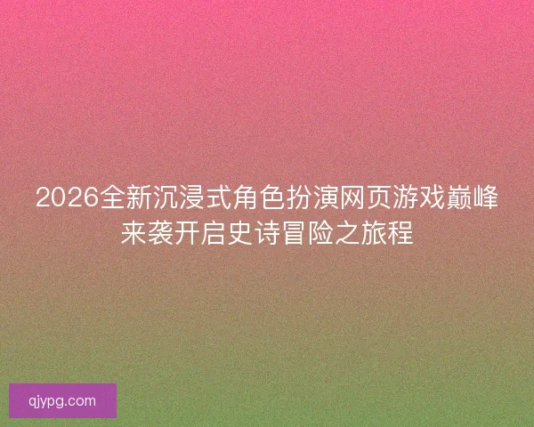 2026全新沉浸式角色扮演网页游戏巅峰来袭开启史诗冒险之旅程