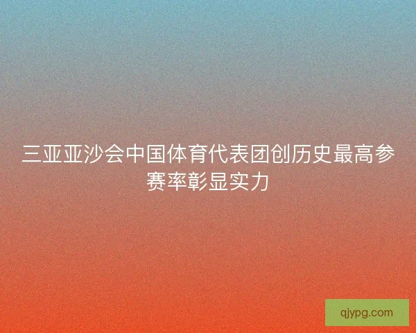 三亚亚沙会中国体育代表团创历史最高参赛率彰显实力