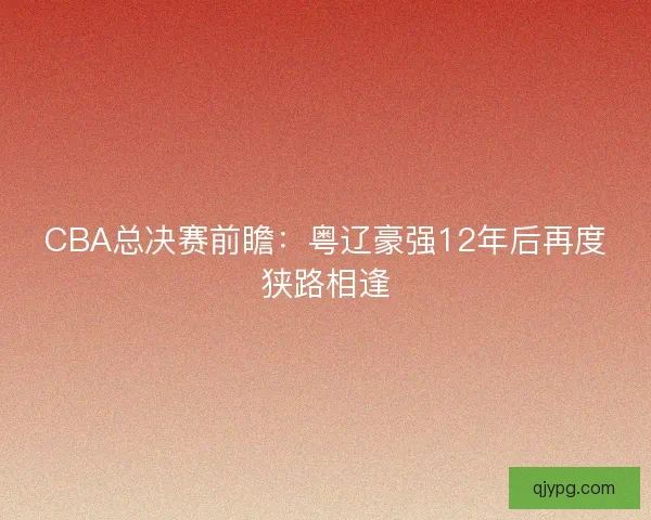CBA总决赛前瞻：粤辽豪强12年后再度狭路相逢