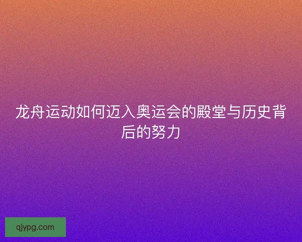 龙舟运动如何迈入奥运会的殿堂与历史背后的努力 龙舟运动如何迈入奥运会的殿堂与历史背后的努力