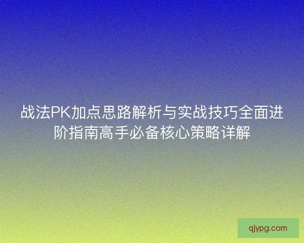 战法PK加点思路解析与实战技巧全面进阶指南高手必备核心策略详解
