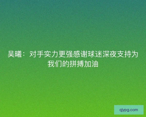 吴曦：对手实力更强感谢球迷深夜支持为我们的拼搏加油