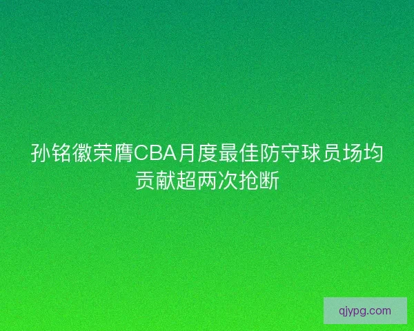 孙铭徽荣膺CBA月度最佳防守球员场均贡献超两次抢断