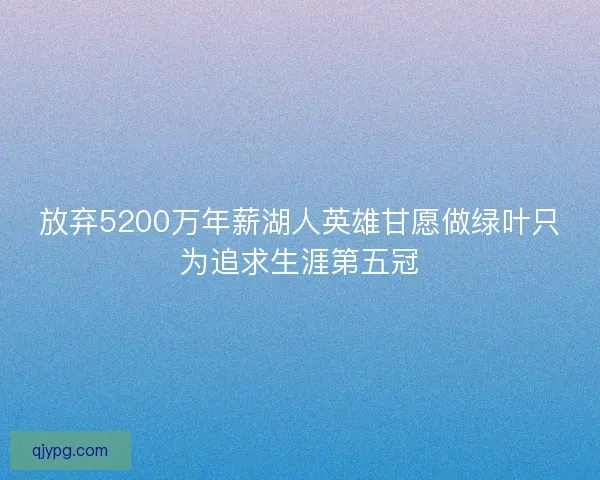 放弃5200万年薪湖人英雄甘愿做绿叶只为追求生涯第五冠