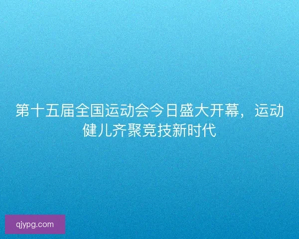 第十五届全国运动会今日盛大开幕，运动健儿齐聚竞技新时代