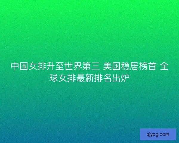 中国女排升至世界第三 美国稳居榜首 全球女排最新排名出炉