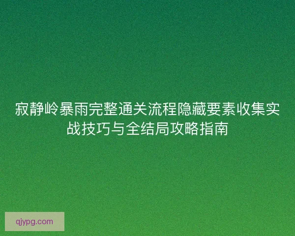 寂静岭暴雨完整通关流程隐藏要素收集实战技巧与全结局攻略指南