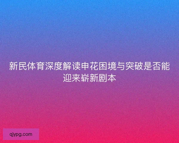 新民体育深度解读申花困境与突破是否能迎来崭新剧本