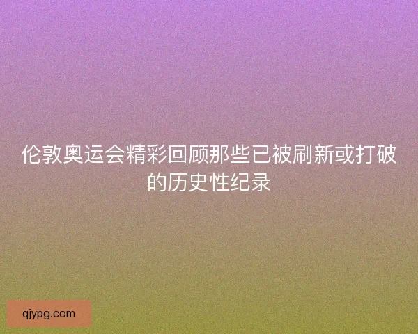 伦敦奥运会精彩回顾那些已被刷新或打破的历史性纪录