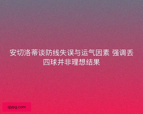 安切洛蒂谈防线失误与运气因素 强调丢四球并非理想结果
