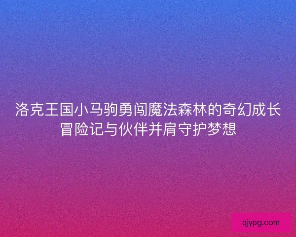 洛克王国小马驹勇闯魔法森林的奇幻成长冒险记与伙伴并肩守护梦想