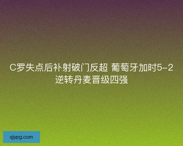 C罗失点后补射破门反超 葡萄牙加时5-2逆转丹麦晋级四强