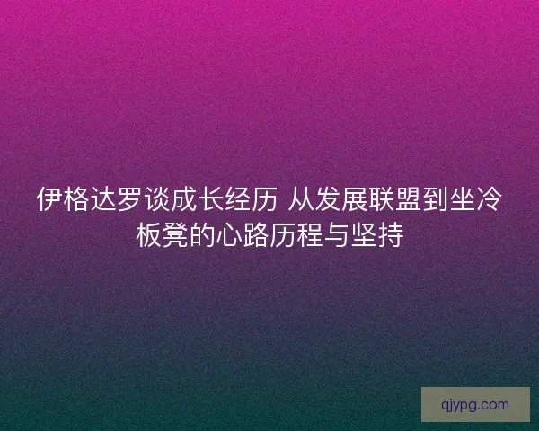 伊格达罗谈成长经历 从发展联盟到坐冷板凳的心路历程与坚持