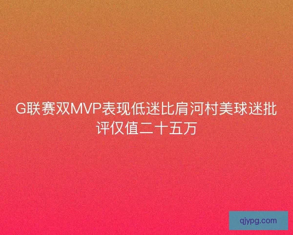 G联赛双MVP表现低迷比肩河村美球迷批评仅值二十五万