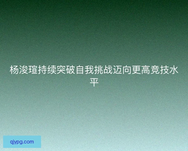 杨浚瑄持续突破自我挑战迈向更高竞技水平 杨浚瑄持续突破自我挑战迈向更高竞技水平