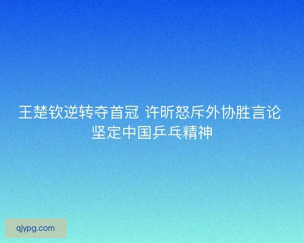 王楚钦逆转夺首冠 许昕怒斥外协胜言论 坚定中国乒乓精神
