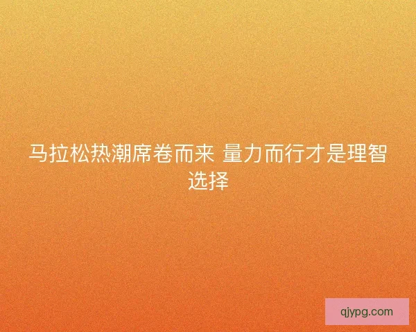 马拉松热潮席卷而来 量力而行才是理智选择 马拉松热潮席卷而来 量力而行才是理智选择